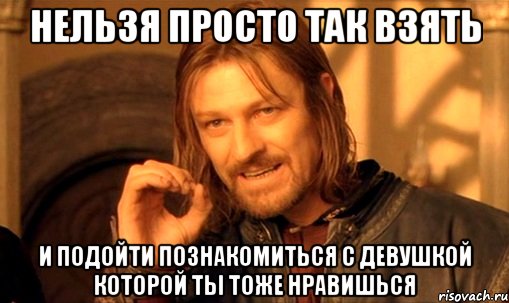 нельзя просто так взять и подойти познакомиться с девушкой которой ты тоже нравишься, Мем Нельзя просто так взять и (Боромир мем)