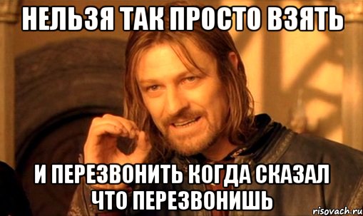 нельзя так просто взять и перезвонить когда сказал что перезвонишь, Мем Нельзя просто так взять и (Боромир мем)