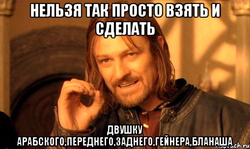 нельзя так просто взять и сделать двушку арабского,переднего,заднего,гейнера,бланаша, Мем Нельзя просто так взять и (Боромир мем)