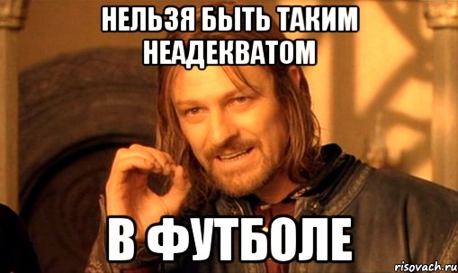 нельзя быть таким неадекватом в футболе, Мем Нельзя просто так взять и (Боромир мем)