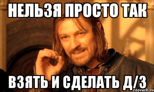 нельзя просто так взять и сделать д/з, Мем Нельзя просто так взять и (Боромир мем)