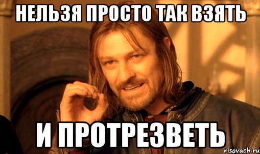 нельзя просто так взять и протрезветь, Мем Нельзя просто так взять и (Боромир мем)