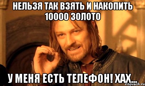 нельзя так взять и накопить 10000 золото у меня есть телефон! хах..., Мем Нельзя просто так взять и (Боромир мем)