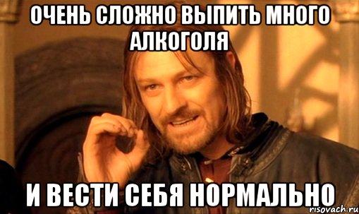 очень сложно выпить много алкоголя и вести себя нормально, Мем Нельзя просто так взять и (Боромир мем)