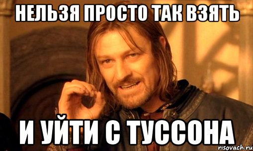 нельзя просто так взять и уйти с туссона, Мем Нельзя просто так взять и (Боромир мем)