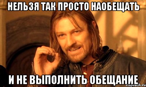 нельзя так просто наобещать и не выполнить обещание, Мем Нельзя просто так взять и (Боромир мем)