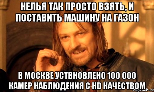 нелья так просто взять, и поставить машину на газон в москве уствновлено 100 000 камер наблюдения с hd качеством, Мем Нельзя просто так взять и (Боромир мем)