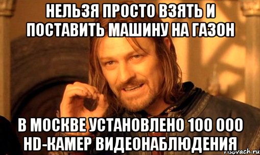 нельзя просто взять и поставить машину на газон в москве установлено 100 000 hd-камер видеонаблюдения, Мем Нельзя просто так взять и (Боромир мем)