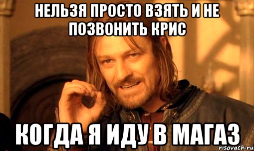 нельзя просто взять и не позвонить крис когда я иду в магаз, Мем Нельзя просто так взять и (Боромир мем)