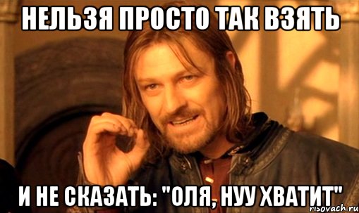 нельзя просто так взять и не сказать: "оля, нуу хватит", Мем Нельзя просто так взять и (Боромир мем)