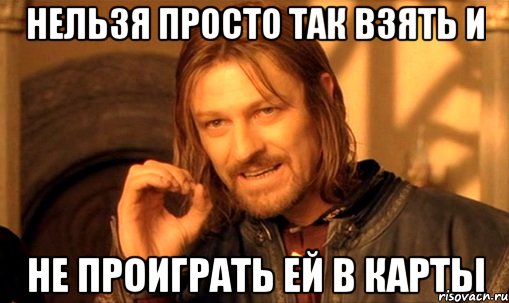 нельзя просто так взять и не проиграть ей в карты, Мем Нельзя просто так взять и (Боромир мем)