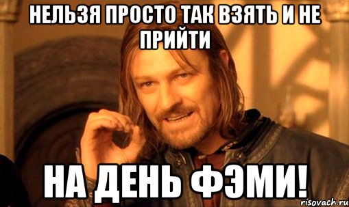 нельзя просто так взять и не прийти на день фэми!, Мем Нельзя просто так взять и (Боромир мем)