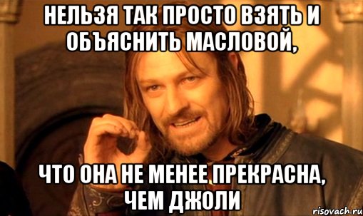 нельзя так просто взять и объяснить масловой, что она не менее прекрасна, чем джоли, Мем Нельзя просто так взять и (Боромир мем)