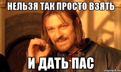 нельзя так просто взять и дать пас, Мем Нельзя просто так взять и (Боромир мем)