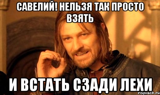 савелий! нельзя так просто взять и встать сзади лехи, Мем Нельзя просто так взять и (Боромир мем)