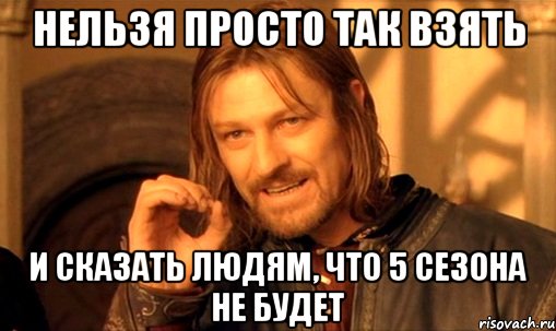 нельзя просто так взять и сказать людям, что 5 сезона не будет, Мем Нельзя просто так взять и (Боромир мем)