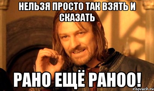 нельзя просто так взять и сказать рано ещё раноо!, Мем Нельзя просто так взять и (Боромир мем)