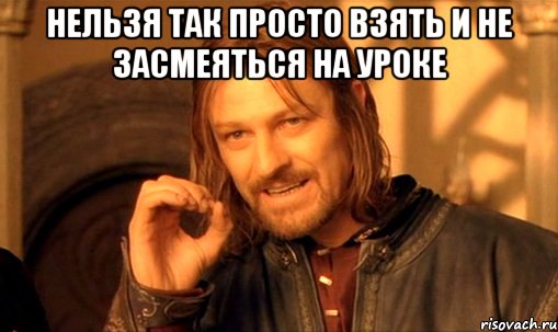 нельзя так просто взять и не засмеяться на уроке , Мем Нельзя просто так взять и (Боромир мем)