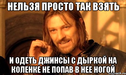 нельзя просто так взять и одеть джинсы с дыркой на коленке не попав в нее ногой, Мем Нельзя просто так взять и (Боромир мем)