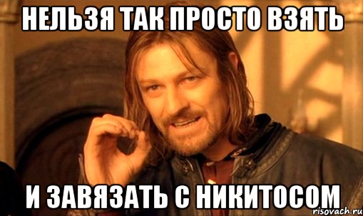 нельзя так просто взять и завязать с никитосом, Мем Нельзя просто так взять и (Боромир мем)