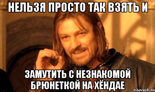 нельзя просто так взять и замутить с незнакомой брюнеткой на хёндае, Мем Нельзя просто так взять и (Боромир мем)