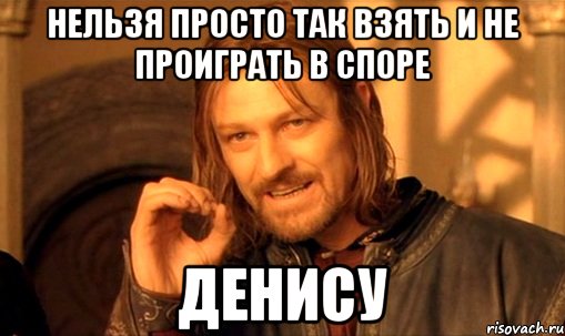 нельзя просто так взять и не проиграть в споре денису, Мем Нельзя просто так взять и (Боромир мем)