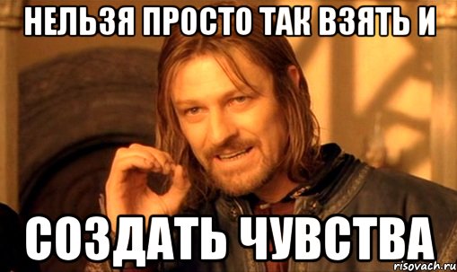 нельзя просто так взять и создать чувства, Мем Нельзя просто так взять и (Боромир мем)