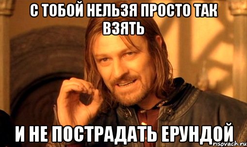 с тобой нельзя просто так взять и не пострадать ерундой, Мем Нельзя просто так взять и (Боромир мем)