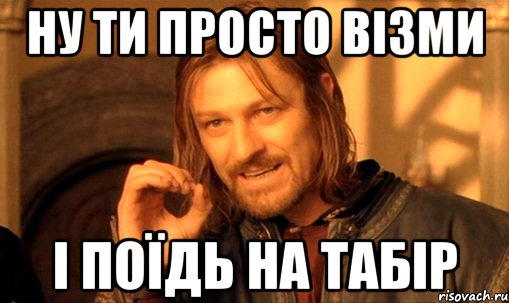 ну ти просто візми і поїдь на табір, Мем Нельзя просто так взять и (Боромир мем)