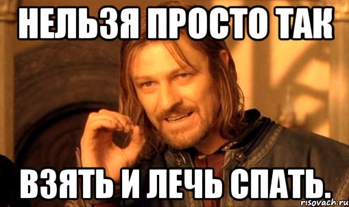 нельзя просто так взять и лечь спать., Мем Нельзя просто так взять и (Боромир мем)