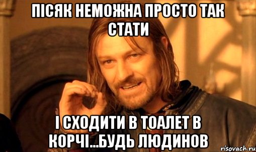 пісяк неможна просто так стати і сходити в тоалет в корчі...будь людинов, Мем Нельзя просто так взять и (Боромир мем)