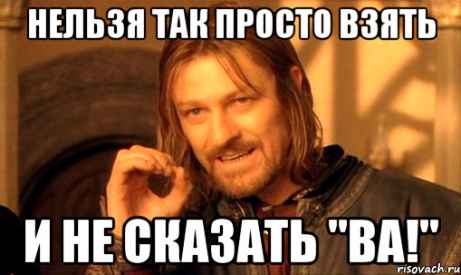 нельзя так просто взять и не сказать "ва!", Мем Нельзя просто так взять и (Боромир мем)