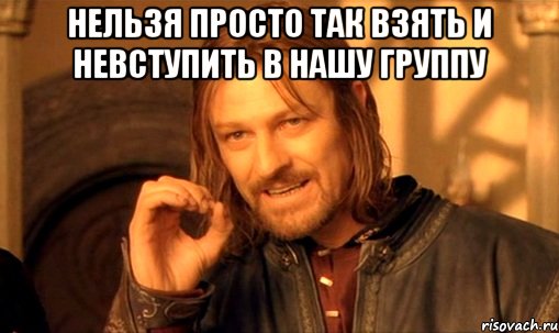 нельзя просто так взять и невступить в нашу группу , Мем Нельзя просто так взять и (Боромир мем)