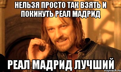 нельзя просто так взять и покинуть реал мадрид реал мадрид лучший, Мем Нельзя просто так взять и (Боромир мем)