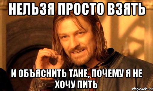 нельзя просто взять и объяснить тане, почему я не хочу пить, Мем Нельзя просто так взять и (Боромир мем)