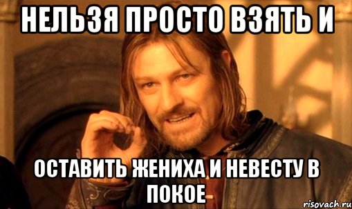 нельзя просто взять и оставить жениха и невесту в покое, Мем Нельзя просто так взять и (Боромир мем)