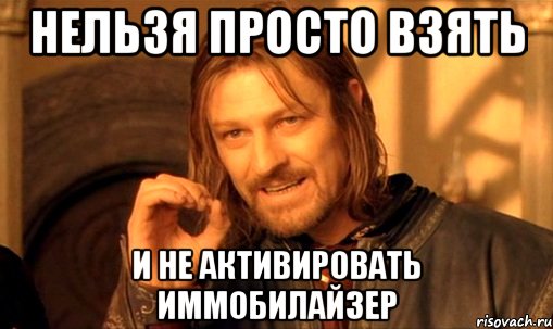 нельзя просто взять и не активировать иммобилайзер, Мем Нельзя просто так взять и (Боромир мем)