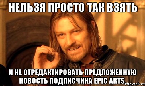 нельзя просто так взять и не отредактировать предложенную новость подписчика epic arts., Мем Нельзя просто так взять и (Боромир мем)