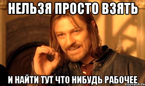 нельзя просто взять и найти тут что нибудь рабочее, Мем Нельзя просто так взять и (Боромир мем)