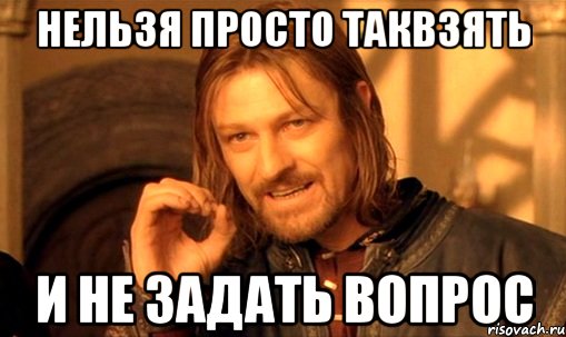 нельзя просто таквзять и не задать вопрос, Мем Нельзя просто так взять и (Боромир мем)