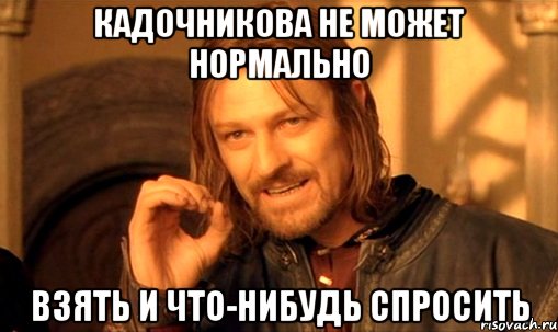 кадочникова не может нормально взять и что-нибудь спросить, Мем Нельзя просто так взять и (Боромир мем)