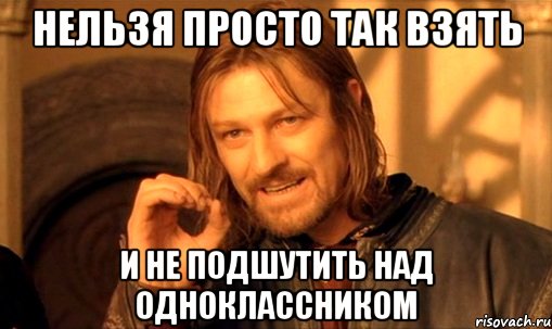 нельзя просто так взять и не подшутить над одноклассником, Мем Нельзя просто так взять и (Боромир мем)