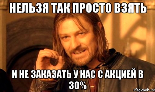 нельзя так просто взять и не заказать у нас с акцией в 30%, Мем Нельзя просто так взять и (Боромир мем)