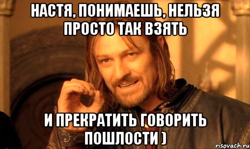 настя, понимаешь, нельзя просто так взять и прекратить говорить пошлости ), Мем Нельзя просто так взять и (Боромир мем)