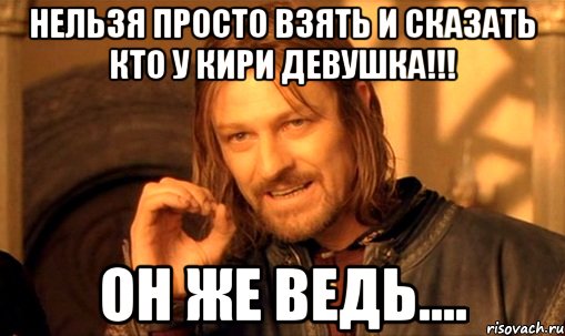 нельзя просто взять и сказать кто у кири девушка!!! он же ведь...., Мем Нельзя просто так взять и (Боромир мем)