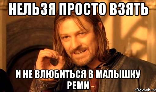 нельзя просто взять и не влюбиться в малышку реми, Мем Нельзя просто так взять и (Боромир мем)