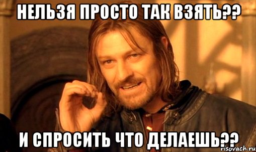 нельзя просто так взять?? и спросить что делаешь??, Мем Нельзя просто так взять и (Боромир мем)