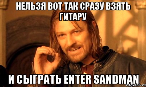 нельзя вот так сразу взять гитару и сыграть enter sandman, Мем Нельзя просто так взять и (Боромир мем)