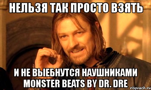 нельзя так просто взять и не выебнутся наушниками monster beats by dr. dre, Мем Нельзя просто так взять и (Боромир мем)