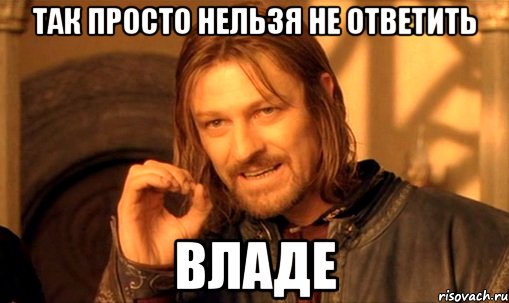 так просто нельзя не ответить владе, Мем Нельзя просто так взять и (Боромир мем)